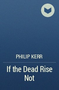 Philip Kerr - If the Dead Rise Not