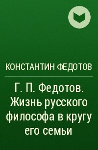  - Г. П.  Федотов. Жизнь русского философа в кругу его семьи