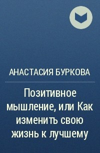 Анастасия Буркова - Позитивное мышление, или Как изменить свою жизнь к лучшему