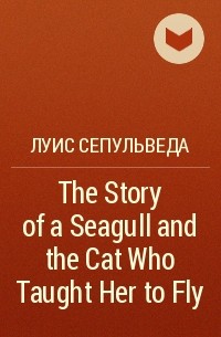 Луис Сепульведа - The Story of a Seagull and the Cat Who Taught Her to Fly