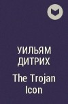 Уильям Дитрих - The Trojan Icon