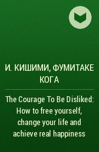  - The Courage To Be Disliked: How to free yourself, change your life and achieve real happiness