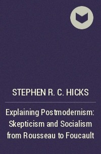 Стивен Хикс - Explaining Postmodernism: Skepticism and Socialism from Rousseau to Foucault