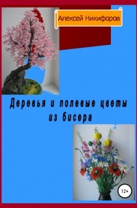Алексей Петрович Никифоров - Деревья и полевые цветы из бисера