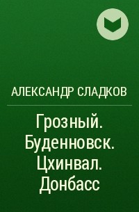 Александр Сладков - Грозный. Буденновск. Цхинвал. Донбасс