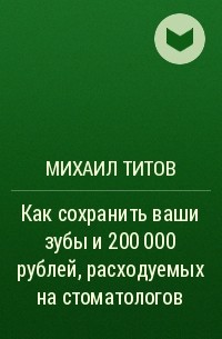 Михаил Титов - Как сохранить ваши зубы и 200 000 рублей, расходуемых на стоматологов
