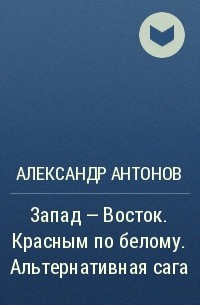 Александр Антонов - Запад – Восток. Красным по белому. Альтернативная сага