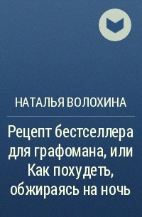 Наталья Волохина - Рецепт бестселлера для графомана, или Как похудеть, обжираясь на ночь