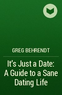 Грег Берендт - It’s Just a Date: A Guide to a Sane Dating Life