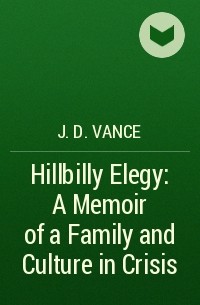 J. D. Vance - Hillbilly Elegy: A Memoir of a Family and Culture in Crisis