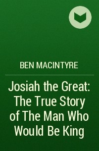 Бен Макинтайр - Josiah the Great: The True Story of The Man Who Would Be King