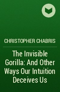  - The Invisible Gorilla: And Other Ways Our Intuition Deceives Us