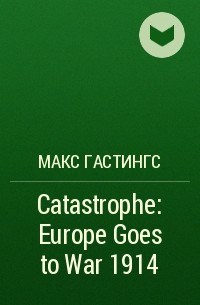Макс Гастингс - Catastrophe: Europe Goes to War 1914