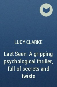 Люси Кларк - Last Seen: A gripping psychological thriller, full of secrets and twists