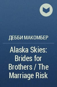 Дебби Макомбер - Alaska Skies: Brides for Brothers / The Marriage Risk