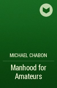 Майкл Шейбон - Manhood for Amateurs
