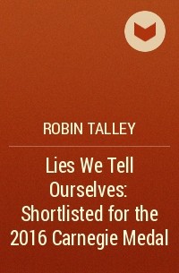 Робин Тэлли - Lies We Tell Ourselves: Shortlisted for the 2016 Carnegie Medal