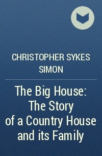 Christopher Simon Sykes - The Big House: The Story of a Country House and its Family
