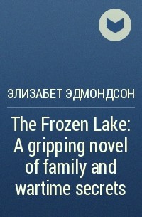 Элизабет Эдмондсон - The Frozen Lake: A gripping novel of family and wartime secrets