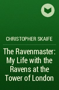 Christopher Skaife - The Ravenmaster: My Life with the Ravens at the Tower of London