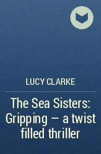 Люси Кларк - The Sea Sisters: Gripping - a twist filled thriller