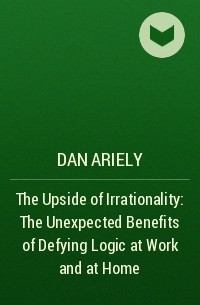 Dan  Ariely - The Upside of Irrationality: The Unexpected Benefits of Defying Logic at Work and at Home