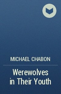 Майкл Шейбон - Werewolves in Their Youth