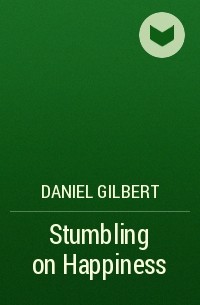 Дэниел Гилберт - Stumbling on Happiness