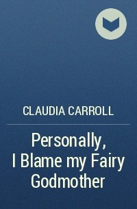 Клаудиа Кэрролл - Personally, I Blame my Fairy Godmother