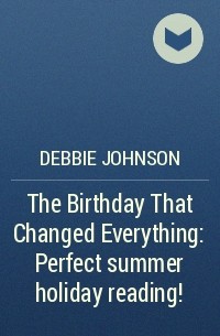 Debbie  Johnson - The Birthday That Changed Everything: Perfect summer holiday reading!