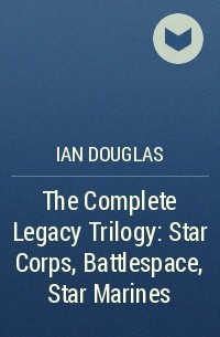 Ian  Douglas - The Complete Legacy Trilogy: Star Corps, Battlespace, Star Marines