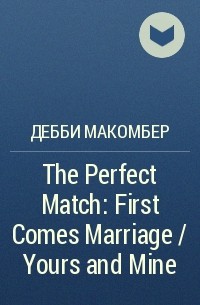 Дебби Макомбер - The Perfect Match: First Comes Marriage / Yours and Mine