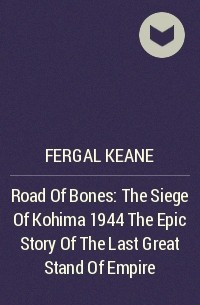 Фергал Кин - Road Of Bones: The Siege Of Kohima 1944 The Epic Story Of The Last Great Stand Of Empire
