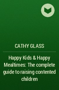 Кэти Гласс - Happy Kids & Happy Mealtimes: The complete guide to raising contented children