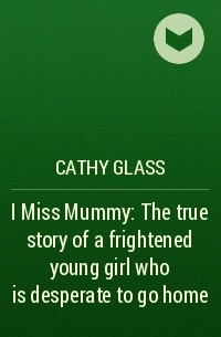 Кэти Гласс - I Miss Mummy: The true story of a frightened young girl who is desperate to go home