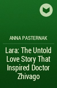 Анна Пастернак - Lara: The Untold Love Story That Inspired Doctor Zhivago