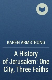 Карен Армстронг - A History of Jerusalem: One City, Three Faiths