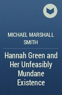 Michael Marshall Smith - Hannah Green and Her Unfeasibly Mundane Existence