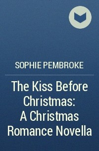 Софи Пемброк - The Kiss Before Christmas: A Christmas Romance Novella
