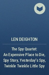 Лен Дейтон - The Spy Quartet: An Expensive Place to Die, Spy Story, Yesterday’s Spy, Twinkle Twinkle Little Spy