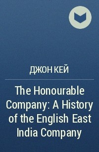 Джон Кей - The Honourable Company: A History of the English East India Company