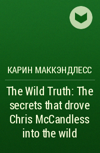 Carine McCandless - The Wild Truth: The secrets that drove Chris McCandless into the wild