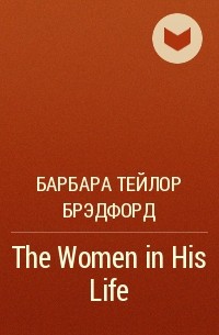 Барбара Тейлор Брэдфорд - The Women in His Life