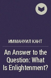 Иммануил Кант - An Answer to the Question: What Is Enlightenment?