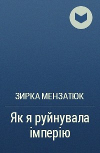 Зирка Мензатюк - Як я руйнувала імперію