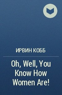 Ирвин Кобб - Oh, Well, You Know How Women Are!