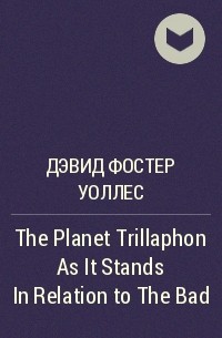 Дэвид Фостер Уоллес - The Planet Trillaphon As It Stands In Relation to The Bad Thing