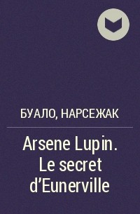 Буало-Нарсежак - Arsene Lupin. Le secret d'Eunerville