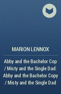 Марион Леннокс - Abby and the Bachelor Cop / Misty and the Single Dad: Abby and the Bachelor Copy / Misty and the Single Dad