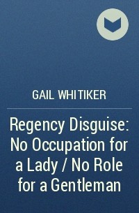 Gail  Whitiker - Regency Disguise: No Occupation for a Lady / No Role for a Gentleman